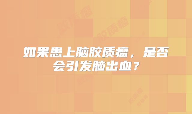 如果患上脑胶质瘤，是否会引发脑出血？