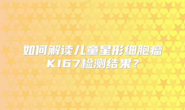 如何解读儿童星形细胞瘤KI67检测结果？