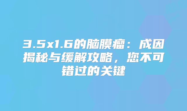 3.5x1.6的脑膜瘤：成因揭秘与缓解攻略，您不可错过的关键
