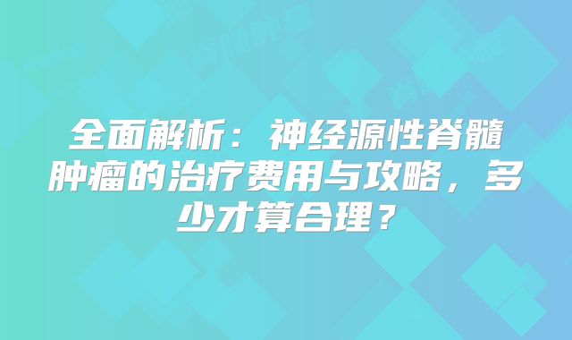 全面解析：神经源性脊髓肿瘤的治疗费用与攻略，多少才算合理？