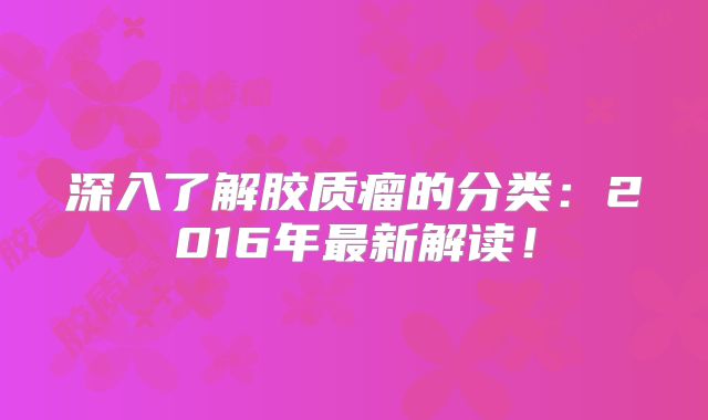 深入了解胶质瘤的分类：2016年最新解读！