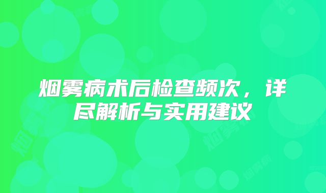 烟雾病术后检查频次，详尽解析与实用建议
