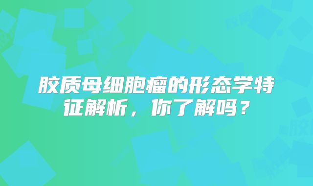胶质母细胞瘤的形态学特征解析，你了解吗？