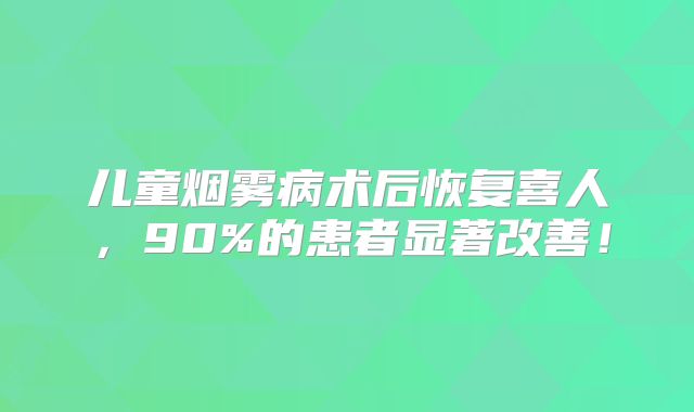 儿童烟雾病术后恢复喜人，90%的患者显著改善！