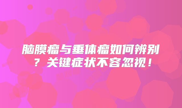 脑膜瘤与垂体瘤如何辨别？关键症状不容忽视！