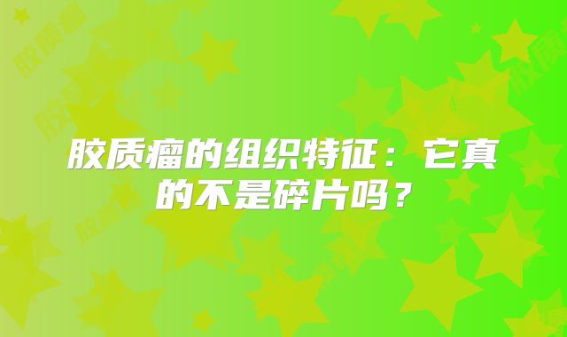 胶质瘤的组织特征：它真的不是碎片吗？
