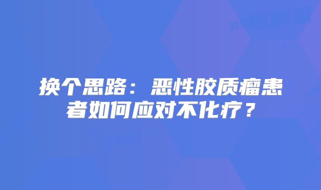 换个思路：恶性胶质瘤患者如何应对不化疗？