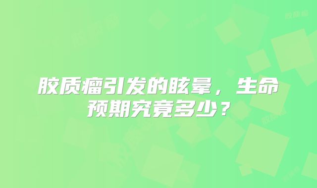 胶质瘤引发的眩晕，生命预期究竟多少？