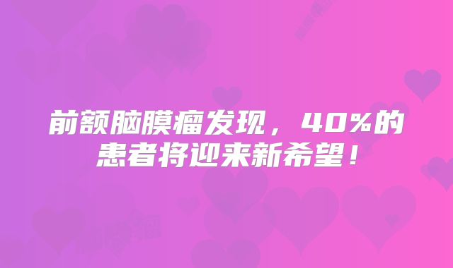前额脑膜瘤发现，40%的患者将迎来新希望！