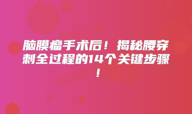 脑膜瘤手术后！揭秘腰穿刺全过程的14个关键步骤！