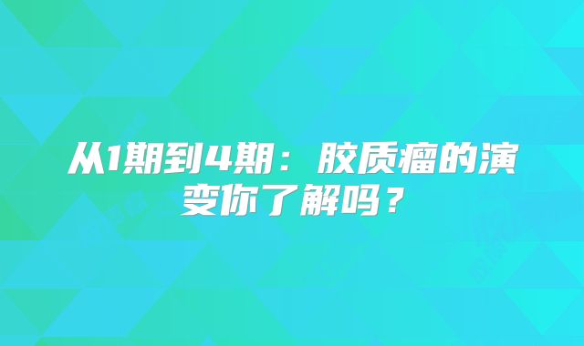 从1期到4期：胶质瘤的演变你了解吗？