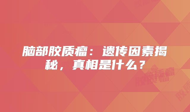 脑部胶质瘤：遗传因素揭秘，真相是什么？