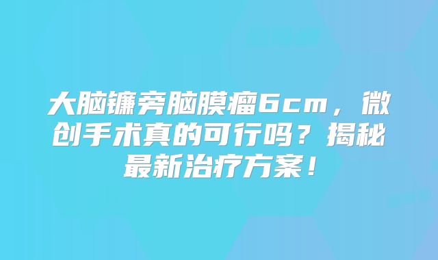 大脑镰旁脑膜瘤6cm，微创手术真的可行吗？揭秘最新治疗方案！