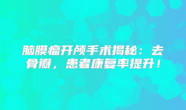 脑膜瘤开颅手术揭秘：去骨瓣，患者康复率提升！