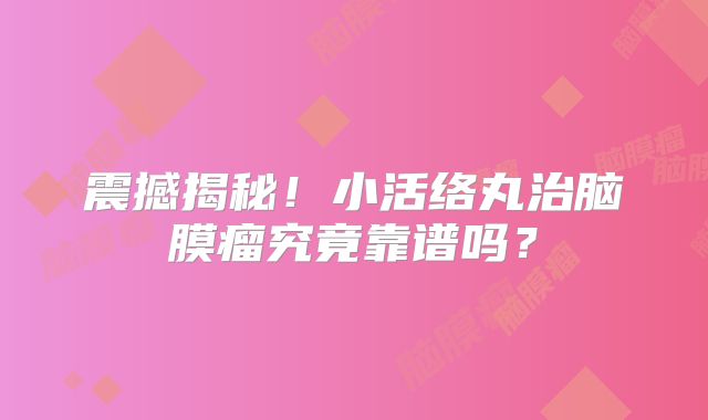 震撼揭秘！小活络丸治脑膜瘤究竟靠谱吗？