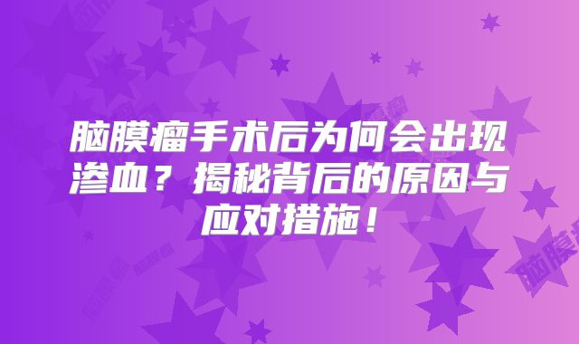 脑膜瘤手术后为何会出现渗血？揭秘背后的原因与应对措施！