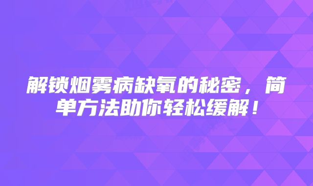 解锁烟雾病缺氧的秘密，简单方法助你轻松缓解！