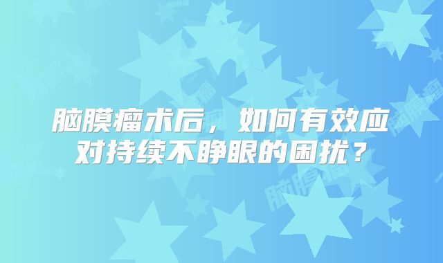 脑膜瘤术后，如何有效应对持续不睁眼的困扰？