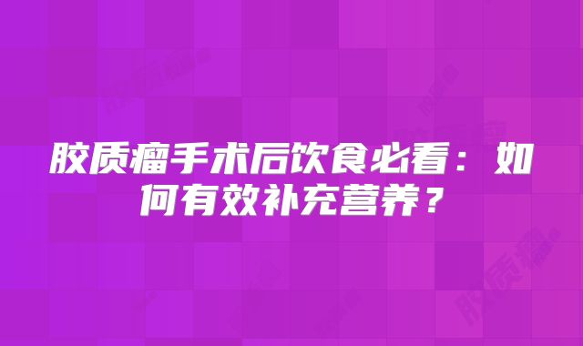 胶质瘤手术后饮食必看：如何有效补充营养？