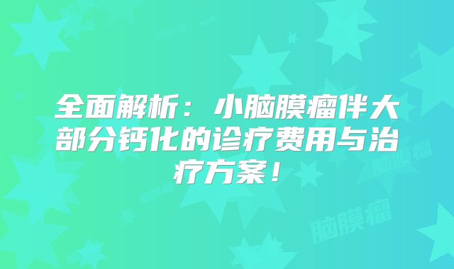 全面解析：小脑膜瘤伴大部分钙化的诊疗费用与治疗方案！