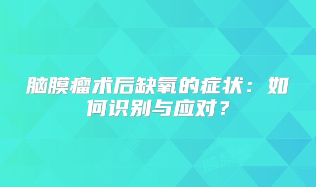 脑膜瘤术后缺氧的症状：如何识别与应对？