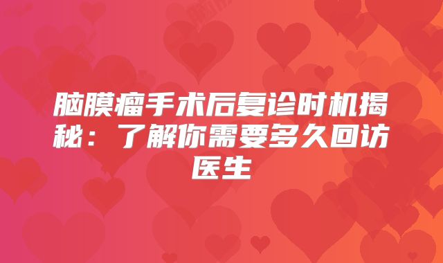 脑膜瘤手术后复诊时机揭秘：了解你需要多久回访医生