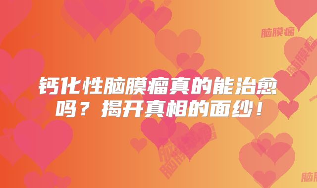 钙化性脑膜瘤真的能治愈吗？揭开真相的面纱！