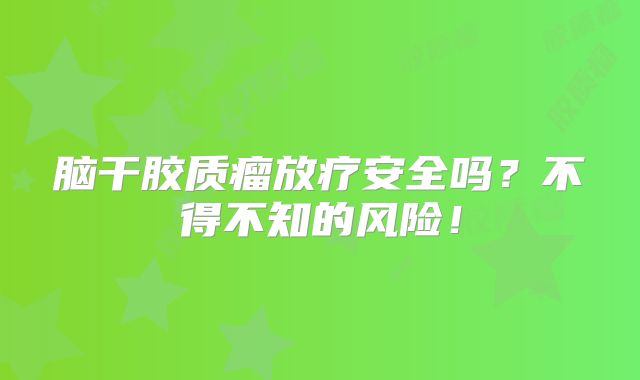 脑干胶质瘤放疗安全吗？不得不知的风险！