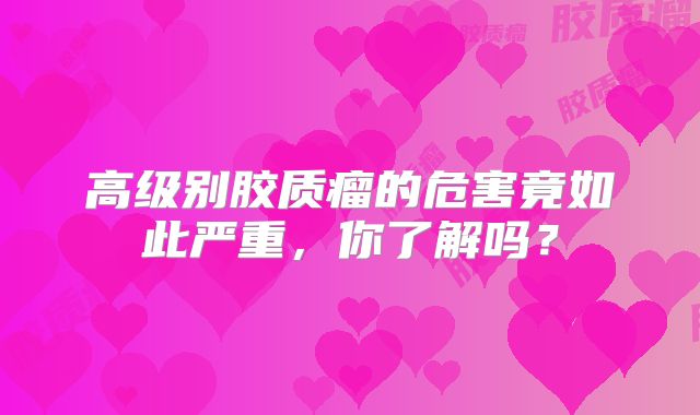 高级别胶质瘤的危害竟如此严重，你了解吗？