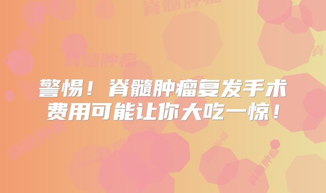 警惕！脊髓肿瘤复发手术费用可能让你大吃一惊！