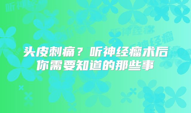 头皮刺痛？听神经瘤术后你需要知道的那些事