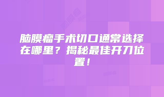 脑膜瘤手术切口通常选择在哪里？揭秘最佳开刀位置！