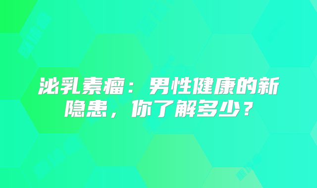 泌乳素瘤：男性健康的新隐患，你了解多少？