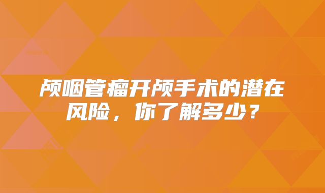 颅咽管瘤开颅手术的潜在风险，你了解多少？