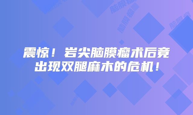 震惊！岩尖脑膜瘤术后竟出现双腿麻木的危机！