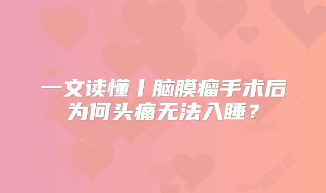 一文读懂丨脑膜瘤手术后为何头痛无法入睡？