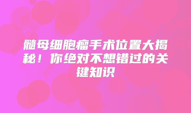 髓母细胞瘤手术位置大揭秘！你绝对不想错过的关键知识