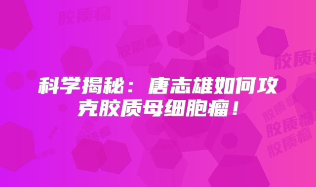 科学揭秘：唐志雄如何攻克胶质母细胞瘤！