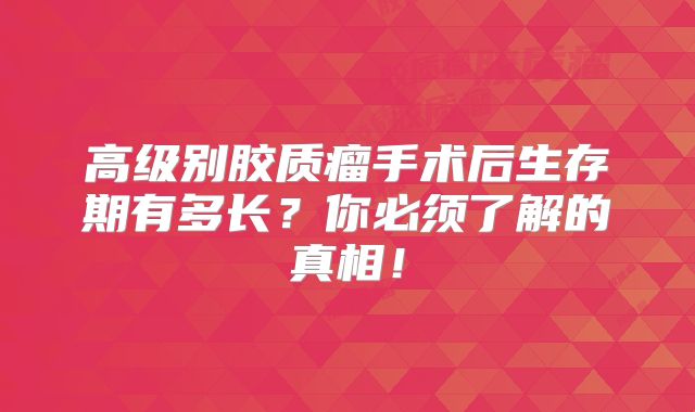 高级别胶质瘤手术后生存期有多长？你必须了解的真相！