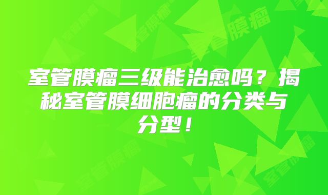 室管膜瘤三级能治愈吗？揭秘室管膜细胞瘤的分类与分型！