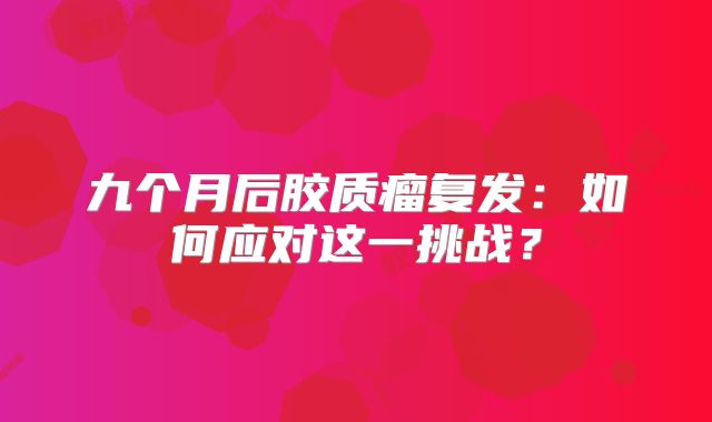 九个月后胶质瘤复发：如何应对这一挑战？