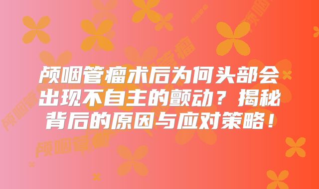 颅咽管瘤术后为何头部会出现不自主的颤动？揭秘背后的原因与应对策略！