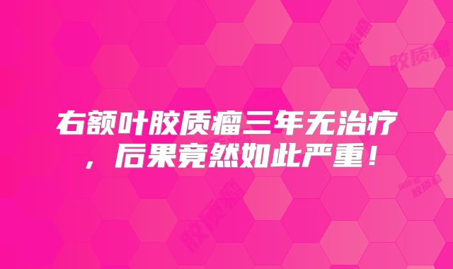 右额叶胶质瘤三年无治疗，后果竟然如此严重！