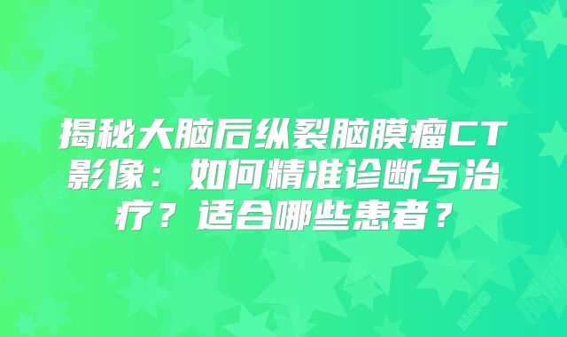 揭秘大脑后纵裂脑膜瘤CT影像：如何精准诊断与治疗？适合哪些患者？