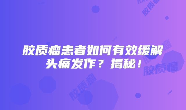 胶质瘤患者如何有效缓解头痛发作？揭秘！