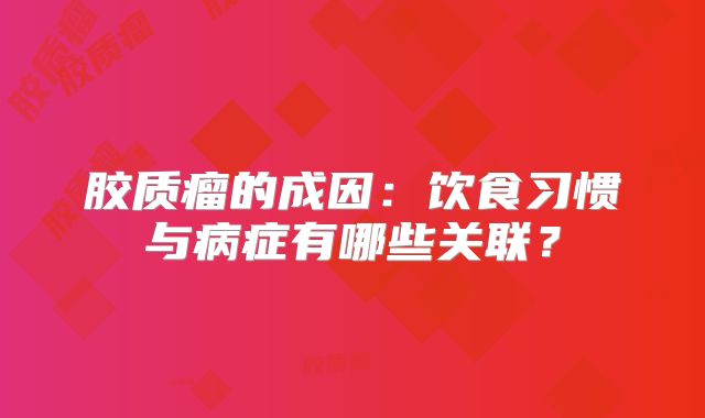 胶质瘤的成因：饮食习惯与病症有哪些关联？