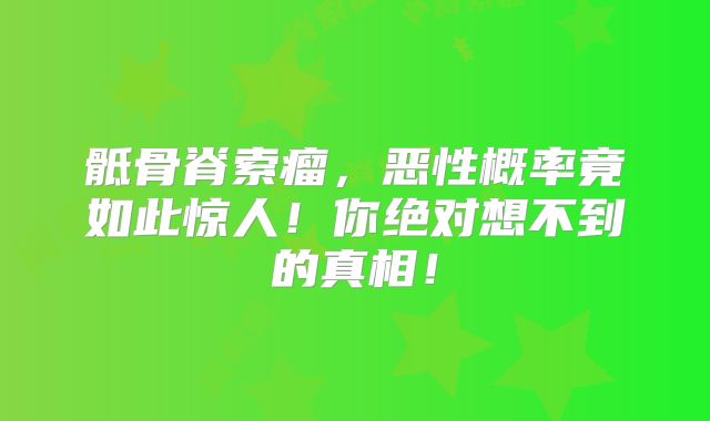 骶骨脊索瘤，恶性概率竟如此惊人！你绝对想不到的真相！