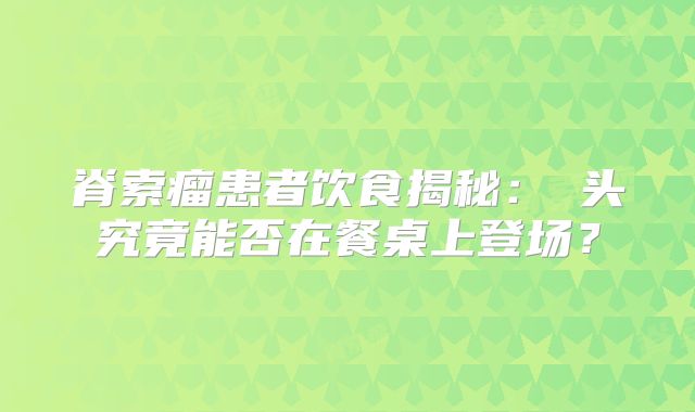 脊索瘤患者饮食揭秘：蕌头究竟能否在餐桌上登场？