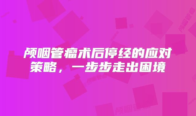 颅咽管瘤术后停经的应对策略，一步步走出困境
