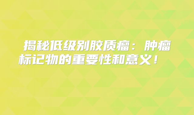 揭秘低级别胶质瘤：肿瘤标记物的重要性和意义！  